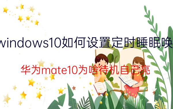 windows10如何设置定时睡眠唤醒 华为mate10为啥待机自己亮？